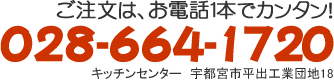 028-664-1720　ご注文はお電話一本でカンタン！　キッチンセンター : 宇都宮市平出工業団地18